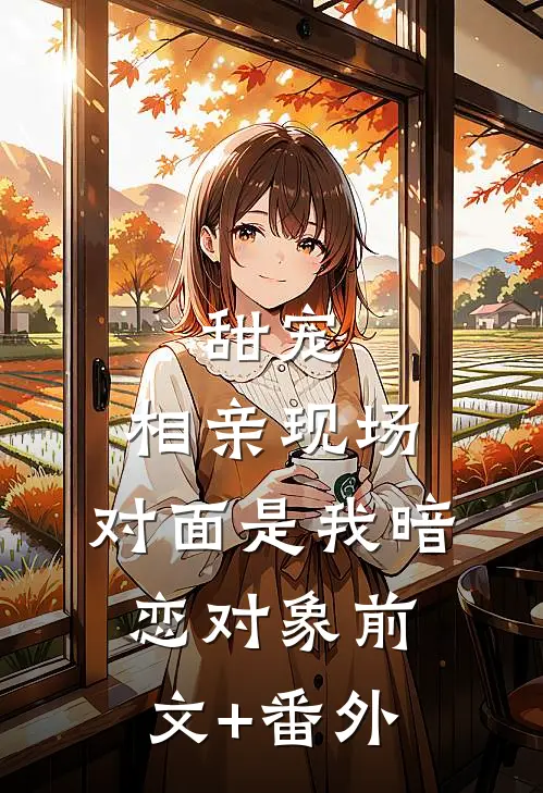 甜宠：相亲现场，对面是我暗恋对象前文+番外
