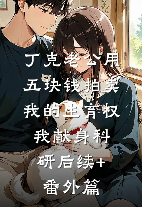 丁克老公用五块钱拍卖我的生育权，我献身科研后续+番外篇