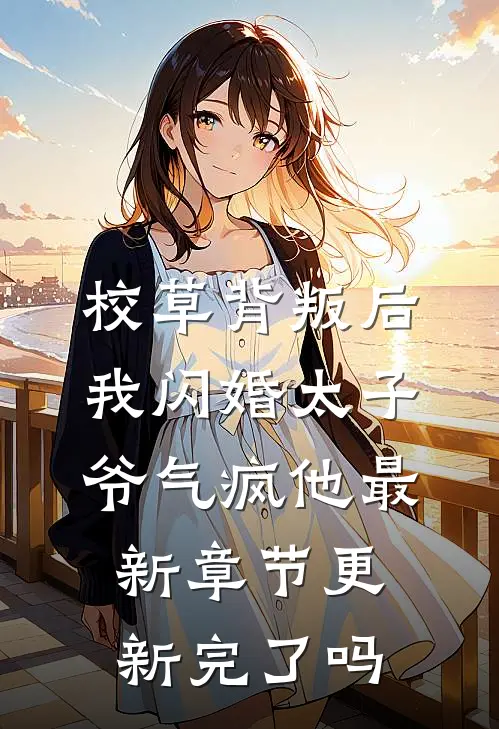 校草背叛后，我闪婚太子爷气疯他最新章节更新完了吗