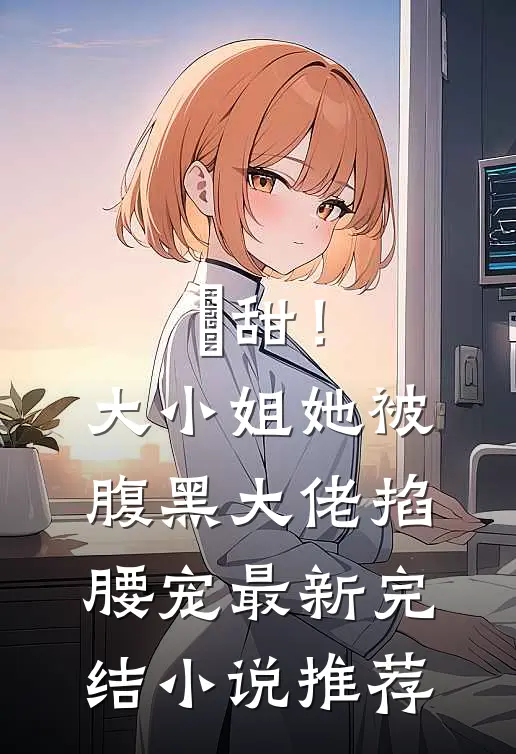 齁甜！大小姐她被腹黑大佬掐腰宠最新完结小说推荐