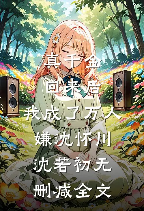 真千金回来后，我成了万人嫌沈怀川沈若初无删减全文