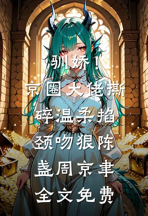 驯娇！京圈大佬撕碎温柔掐颈吻狠陈盏周京聿全文免费