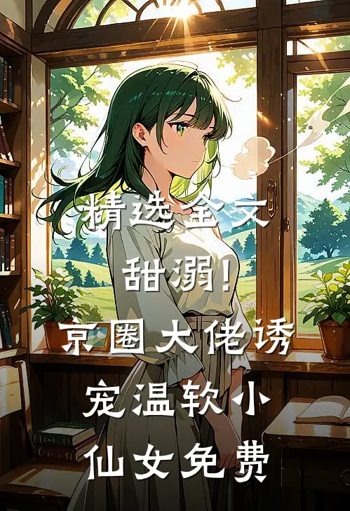 精选全文甜溺!京圈大佬诱宠温软小仙女免费