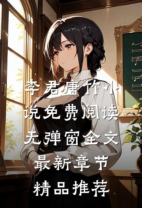 李君唐竹小说免费阅读无弹窗全文最新章节精品推荐