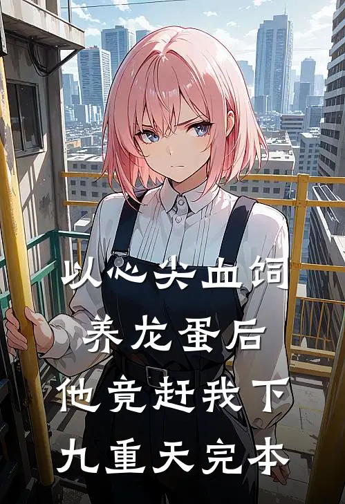 以心尖血饲养龙蛋后，他竟赶我下九重天完本