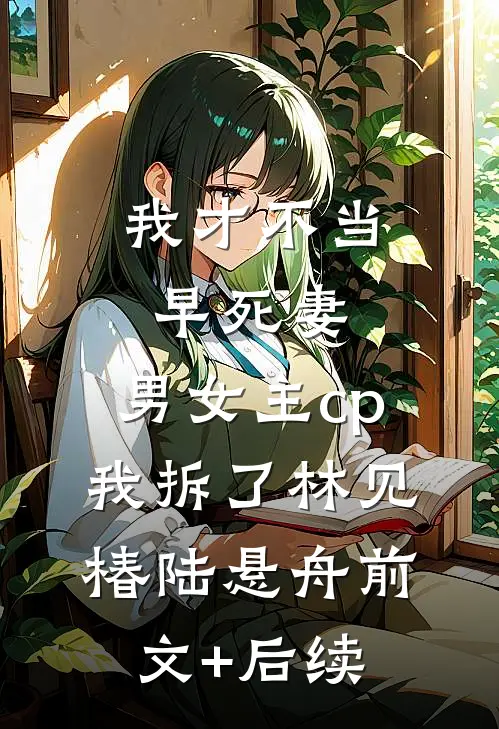 我才不当早死妻，男女主cp我拆了林见椿陆悬舟前文+后续
