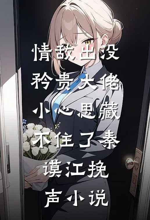 情敌出没，矜贵大佬小心思藏不住了秦谟江挽声小说