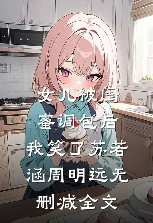 女儿被闺蜜调包后，我笑了苏若涵周明远无删减全文