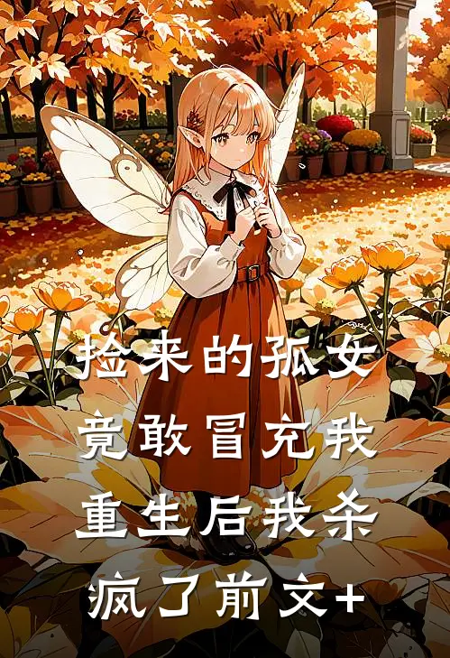 捡来的孤女竟敢冒充我，重生后我杀疯了前文+