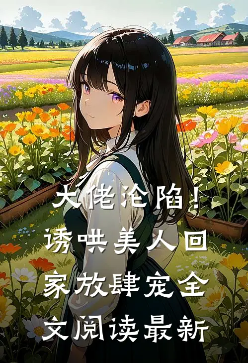 大佬沦陷！诱哄美人回家放肆宠全文阅读最新