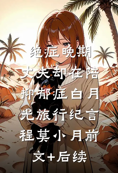 绝症晚期，丈夫却在陪抑郁症白月光旅行纪言程莫小月前文+后续
