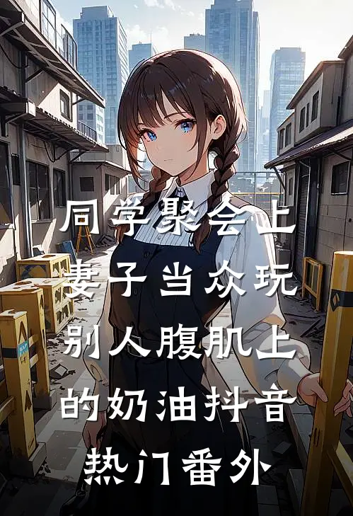 同学聚会上，妻子当众玩别人腹肌上的奶油抖音热门 番外