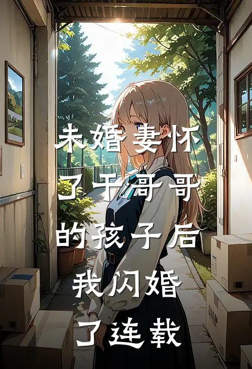 未婚妻怀了干哥哥的孩子后，我闪婚了连载