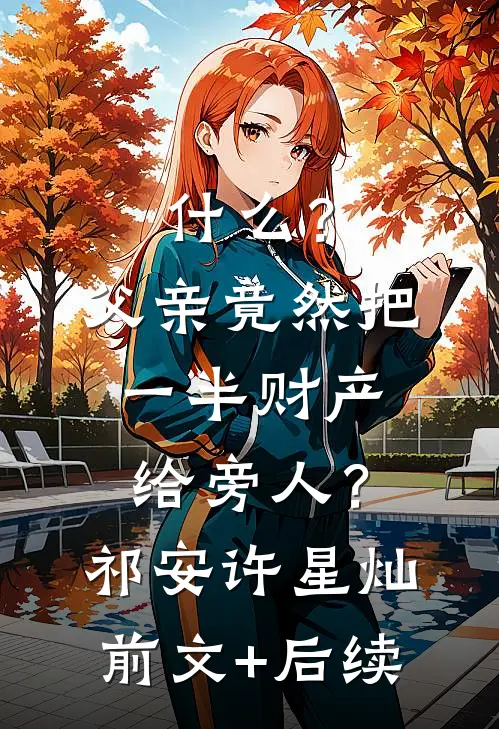 什么？父亲竟然把一半财产给旁人？祁安许星灿前文+后续