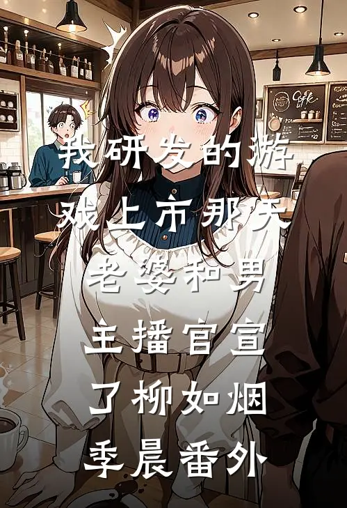 我研发的游戏上市那天，老婆和男主播官宣了柳如烟季晨 番外