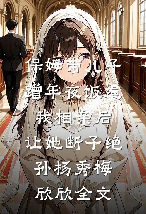 保姆带儿子蹭年夜饭逼我相亲后，让她断子绝孙杨秀梅欣欣全文