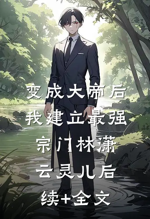 变成大帝后，我建立最强宗门林潇云灵儿后续+全文