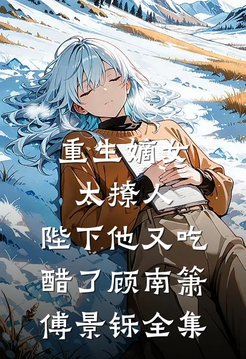 重生嫡女太撩人：陛下他又吃醋了顾南箫傅景铄 全集