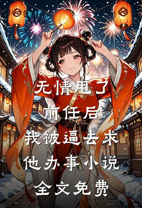 无情甩了前任后，我被逼去求他办事小说全文免费