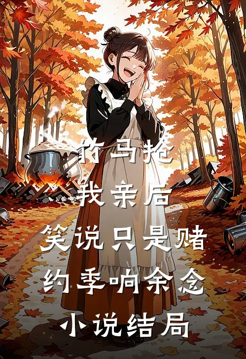 竹马抢我亲后， 笑说只是赌约季响余念小说结局
