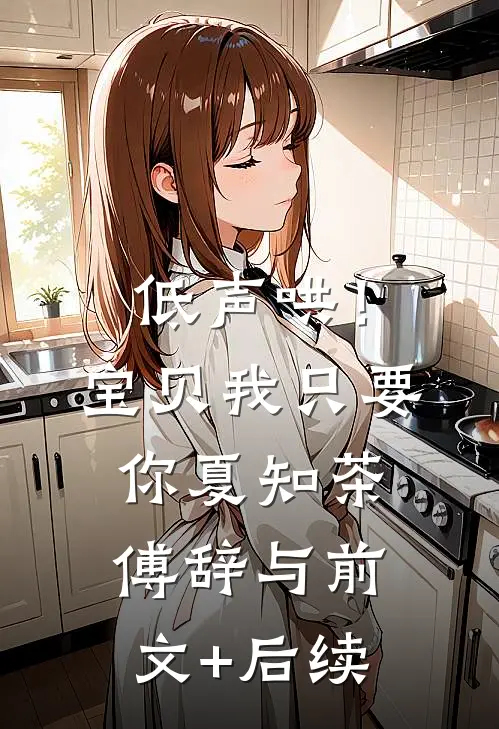 低声哄！宝贝，我只要你夏知茶傅辞与前文+后续