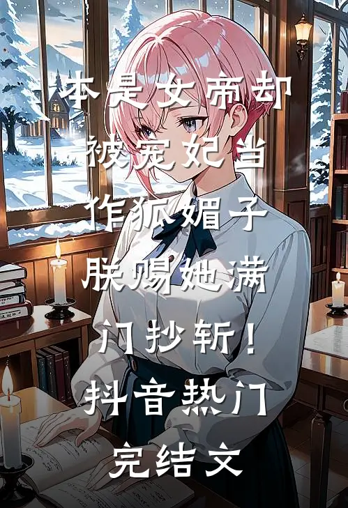 本是女帝却被宠妃当作狐媚子，朕赐她满门抄斩！抖音热门完结文