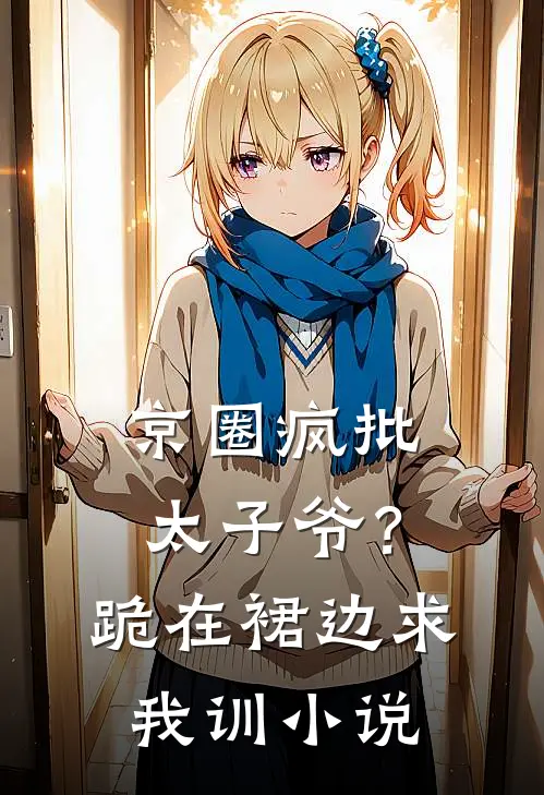 京圈疯批太子爷？跪在裙边求我训小说