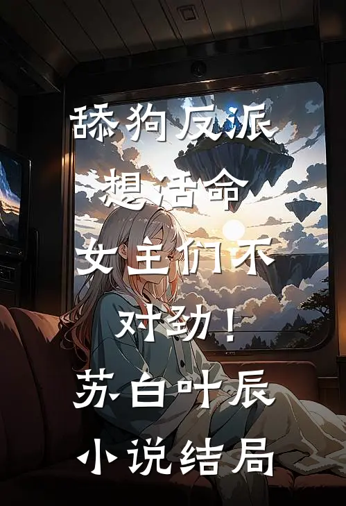 舔狗反派想活命，女主们不对劲！苏白叶辰小说结局