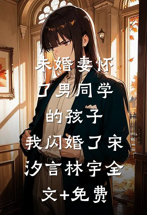未婚妻怀了男同学的孩子，我闪婚了宋汐言林宇全文+免费