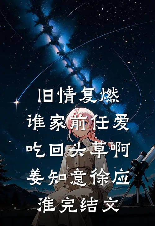 旧情复燃：谁家前任爱吃回头草啊姜知意徐应淮完结文