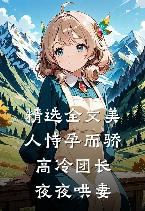 精选全文美人恃孕而骄，高冷团长夜夜哄妻
