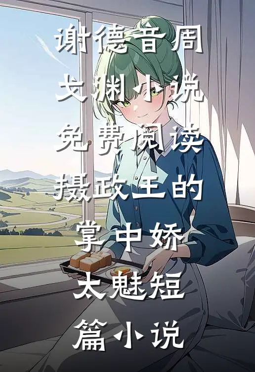 谢德音周戈渊小说免费阅读摄政王的掌中娇太魅短篇小说