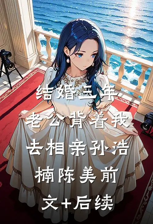 结婚三年，老公背着我去相亲孙浩楠陈美前文+后续