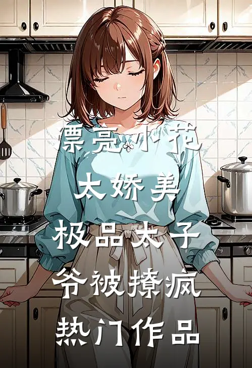 漂亮小花太娇美，极品太子爷被撩疯热门作品