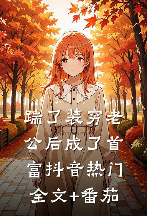 踹了装穷老公后成了首富抖音热门全文+番茄