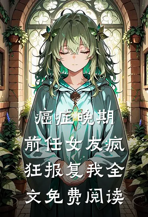 癌症晚期，前任女友疯狂报复我全文免费阅读