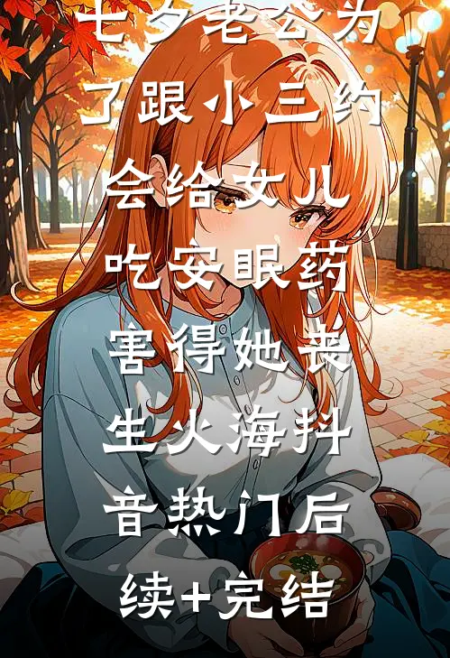 七夕老公为了跟小三约会给女儿吃安眠药，害得她丧生火海抖音热门后续+完结