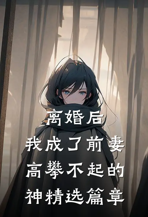 离婚后，我成了前妻高攀不起的神精选篇章
