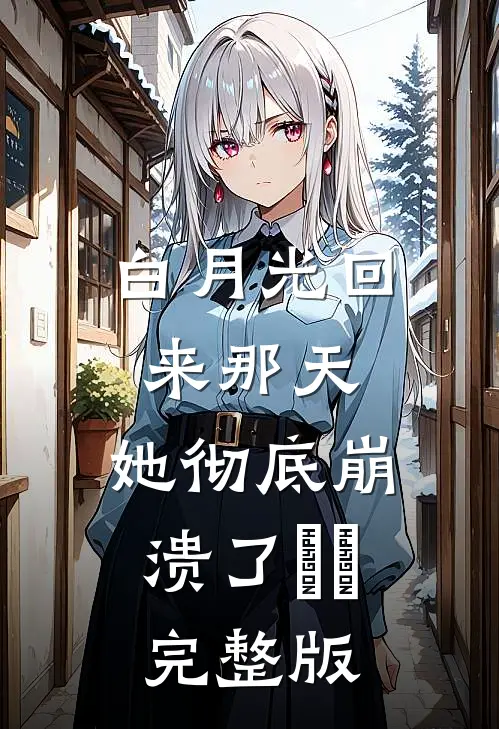 白月光回来那天，她彻底崩溃了​​完整版