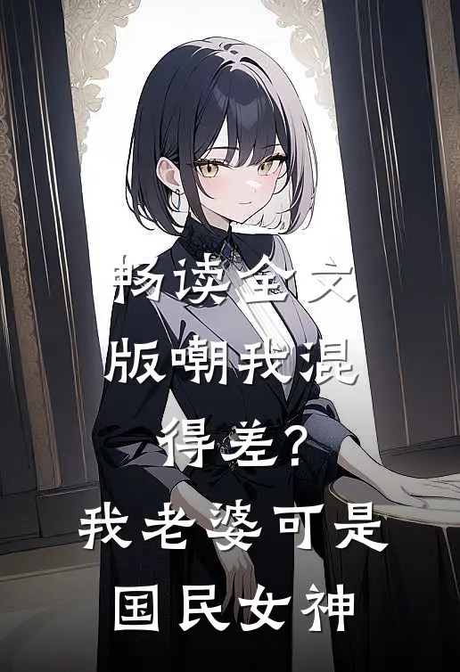 畅读全文版嘲我混得差?我老婆可是国民女神