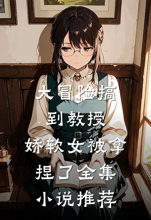 大冒险搞到教授，娇软女被拿捏了全集小说推荐
