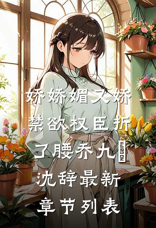 娇娇媚又娇，禁欲权臣折了腰乔九苼沈辞最新章节列表