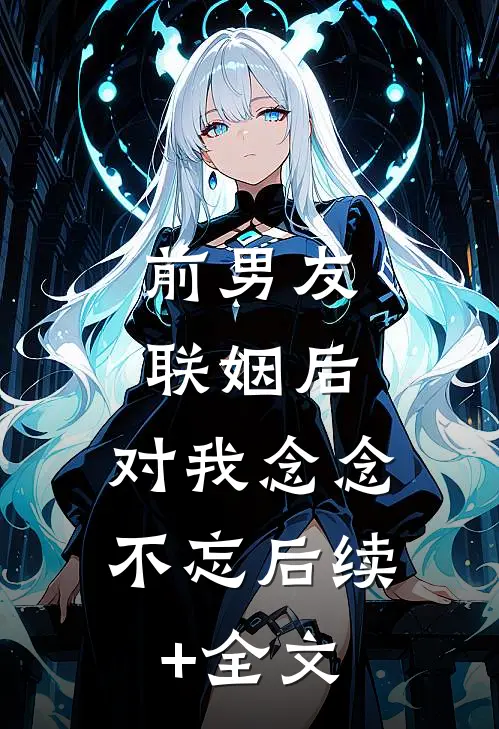 前男友联姻后，对我念念不忘后续+全文
