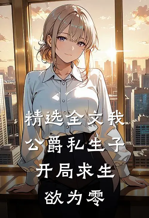 精选全文我，公爵私生子，开局求生欲为零