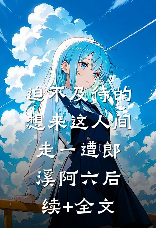 迫不及待的想来这人间走一遭郎溪阿六后续+全文