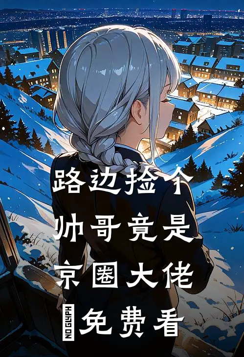 路边捡个帅哥竟是京圈大佬​免费看