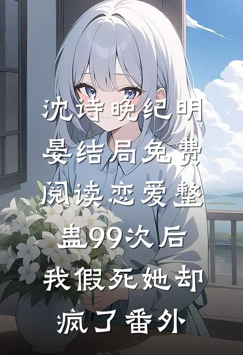 沈诗晚纪明晏结局免费阅读恋爱整蛊99次后，我假死她却疯了番外