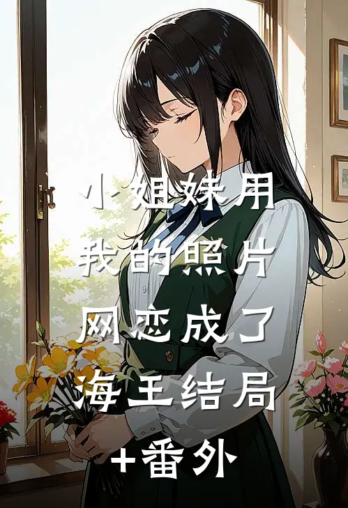 小姐妹用我的照片，网恋成了海王结局+番外