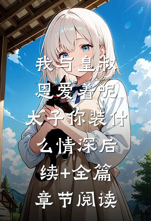 我与皇叔恩爱着呢，太子你装什么情深后续+全篇章节阅读