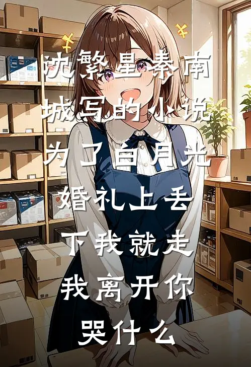沈繁星秦南城写的小说为了白月光婚礼上丢下我就走，我离开你哭什么